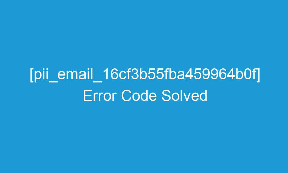 pii email 16cf3b55fba459964b0f error code solved 17434 1 - [pii_email_16cf3b55fba459964b0f] Error Code Solved
