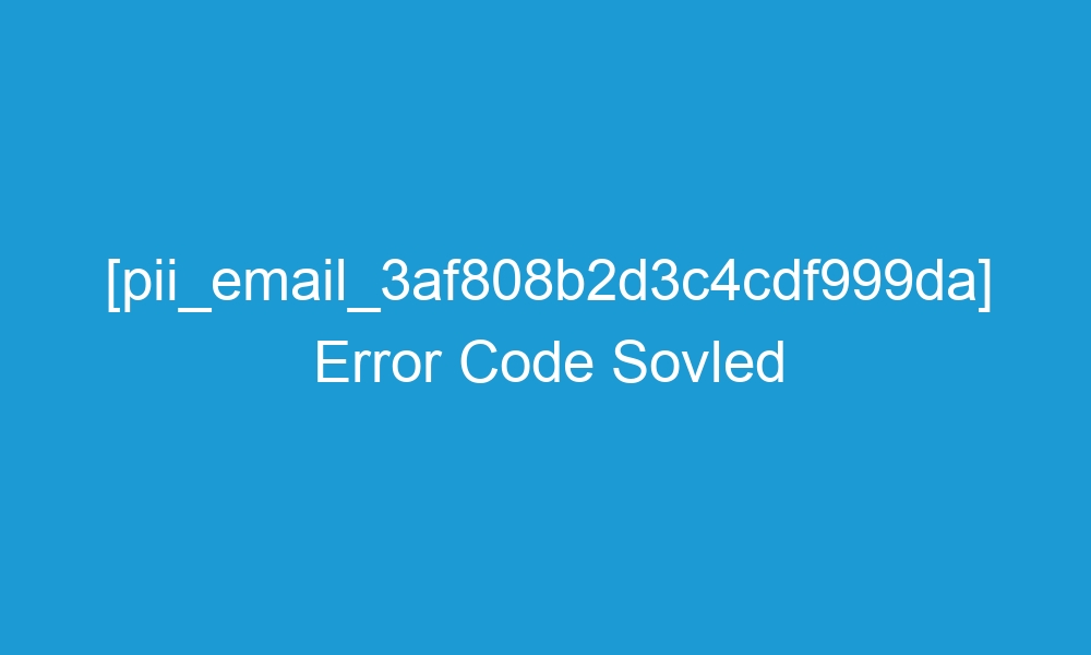 pii email 3af808b2d3c4cdf999da error code sovled 18092 1 - [pii_email_3af808b2d3c4cdf999da] Error Code Sovled