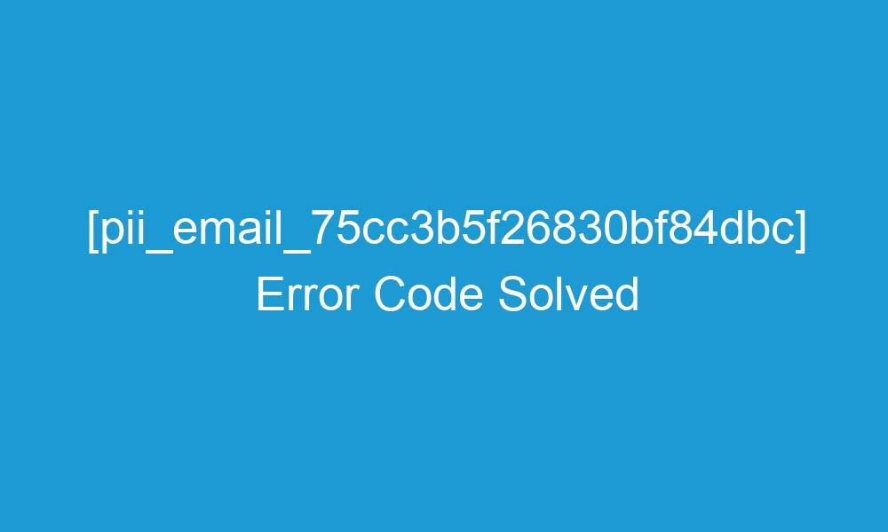 pii email 75cc3b5f26830bf84dbc error code solved 19354 1 - [pii_email_75cc3b5f26830bf84dbc] Error Code Solved
