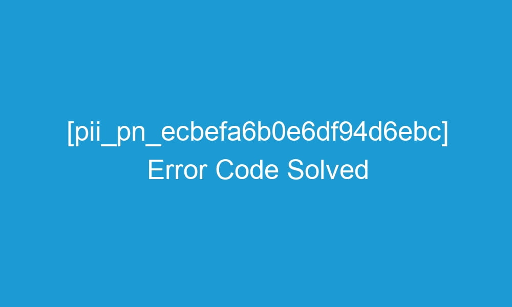 pii pn ecbefa6b0e6df94d6ebc error code solved 20937 1 - [pii_pn_ecbefa6b0e6df94d6ebc] Error Code Solved