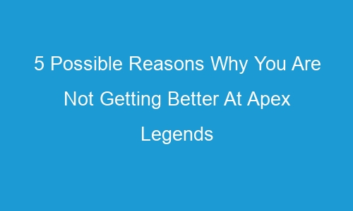 5 possible reasons why you are not getting better at apex legends 37795 - 5 Possible Reasons Why You Are Not Getting Better At Apex Legends