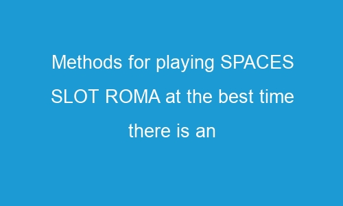 methods for playing spaces slot roma at the best time there is an opportunity to bring in a ton of cash 55394 1 - Methods for playing SPACES SLOT ROMA at the best time there is an opportunity to bring in a ton of cash