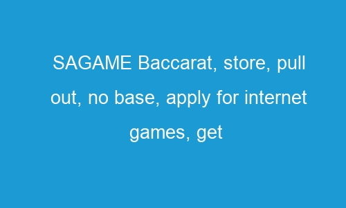 sagame baccarat store pull out no base apply for internet games get cash and turned into a part with us 55389 1 - SAGAME Baccarat, store, pull out, no base, apply for internet games, get cash, and turned into a part with us