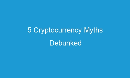 5 cryptocurrency myths debunked 74626 1 - 5 Cryptocurrency Myths Debunked