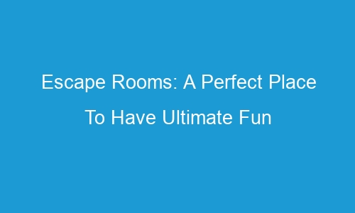 escape rooms a perfect place to have ultimate fun 74175 1 - Escape Rooms: A Perfect Place To Have Ultimate Fun