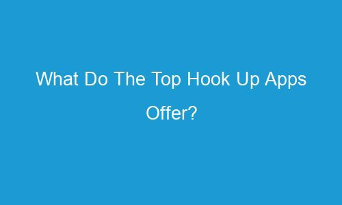 what do the top hook up apps offer 93375 1 - What Do The Top Hook Up Apps Offer?