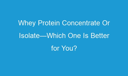 whey protein concentrate or isolate which one is better for you 75332 1 - Whey Protein Concentrate Or Isolate—Which One Is Better for You?
